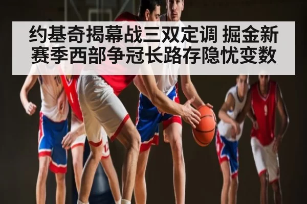 约基奇揭幕战三双定调 掘金新赛季西部争冠长路存隐忧变数