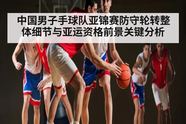中国男子手球队亚锦赛防守轮转整体细节与亚运资格前景关键分析